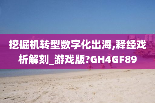 挖掘机转型数字化出海,释经戏析解刻_游戏版?GH4GF89