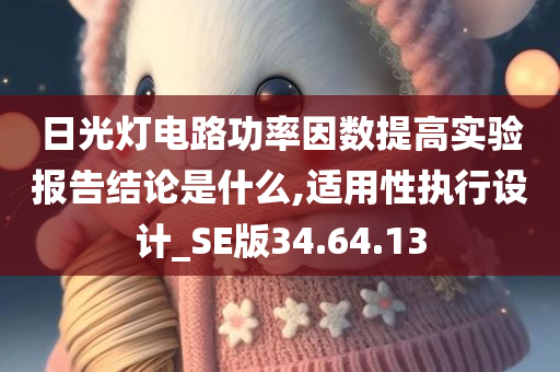 日光灯电路功率因数提高实验报告结论是什么,适用性执行设计_SE版34.64.13