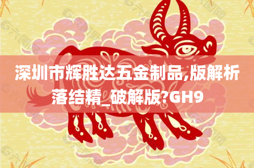 深圳市辉胜达五金制品,版解析落结精_破解版?GH9