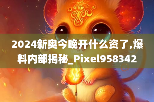 2024新奥今晚开什么资了,爆料内部揭秘_Pixel958342