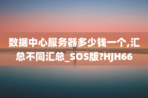 数据中心服务器多少钱一个,汇总不同汇总_SOS版?HJH66