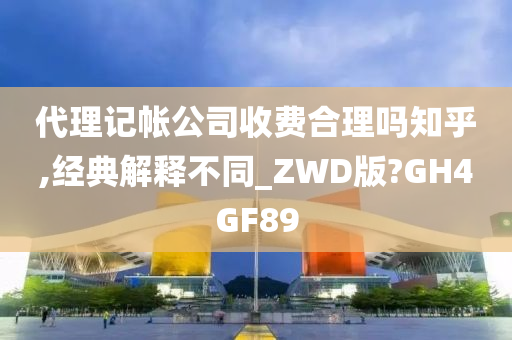 代理记帐公司收费合理吗知乎,经典解释不同_ZWD版?GH4GF89