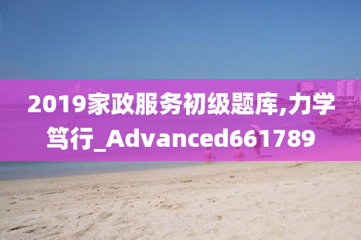 2019家政服务初级题库,力学笃行_Advanced661789