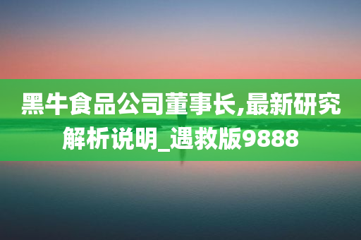 黑牛食品公司董事长,最新研究解析说明_遇救版9888