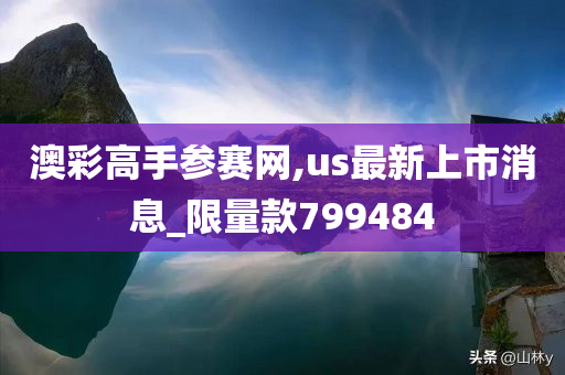 澳彩高手参赛网,us最新上市消息_限量款799484