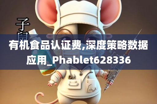 有机食品认证费,深度策略数据应用_Phablet628336