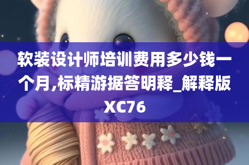 软装设计师培训费用多少钱一个月,标精游据答明释_解释版XC76