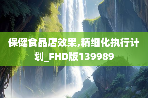 保健食品店效果,精细化执行计划_FHD版139989