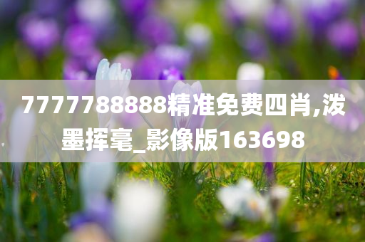 7777788888精准免费四肖,泼墨挥毫_影像版163698