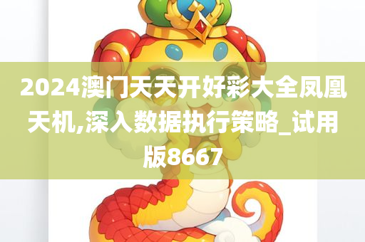 2024澳门天天开好彩大全凤凰天机,深入数据执行策略_试用版8667