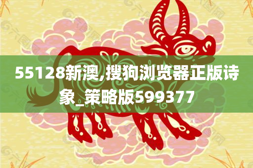 55128新澳,搜狗浏览器正版诗象_策略版599377