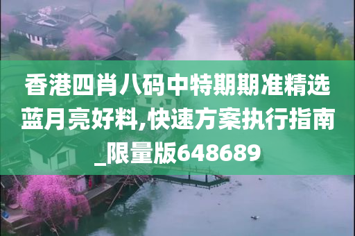 香港四肖八码中特期期准精选蓝月亮好料,快速方案执行指南_限量版648689