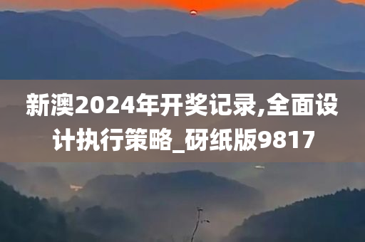 新澳2024年开奖记录,全面设计执行策略_砑纸版9817