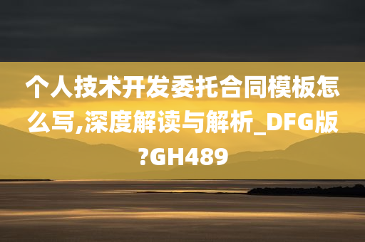 个人技术开发委托合同模板怎么写,深度解读与解析_DFG版?GH489