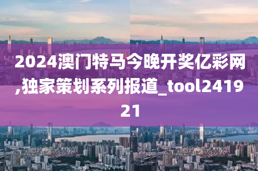 2024澳门特马今晚开奖亿彩网,独家策划系列报道_tool241921