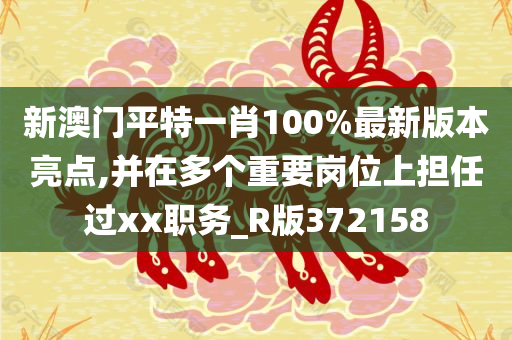 新澳门平特一肖100%最新版本亮点,并在多个重要岗位上担任过xx职务_R版372158