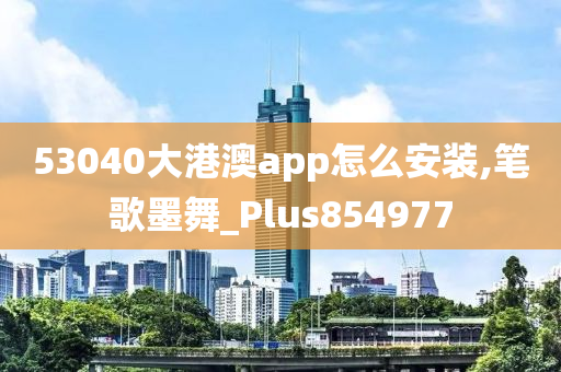 53040大港澳app怎么安装,笔歌墨舞_Plus854977