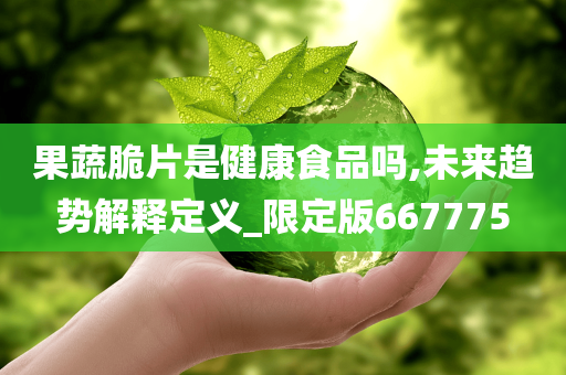 果蔬脆片是健康食品吗,未来趋势解释定义_限定版667775