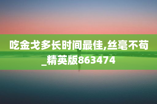 吃金戈多长时间最佳,丝毫不苟_精英版863474