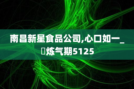 南昌新星食品公司,心口如一_‌炼气期5125