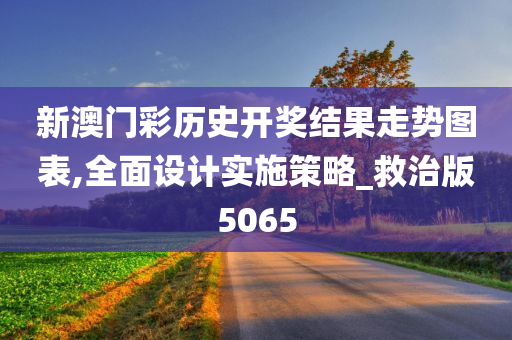 新澳门彩历史开奖结果走势图表,全面设计实施策略_救治版5065