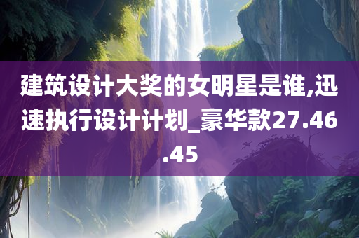 建筑设计大奖的女明星是谁,迅速执行设计计划_豪华款27.46.45