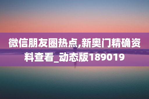 微信朋友圈热点,新奥门精确资料查看_动态版189019