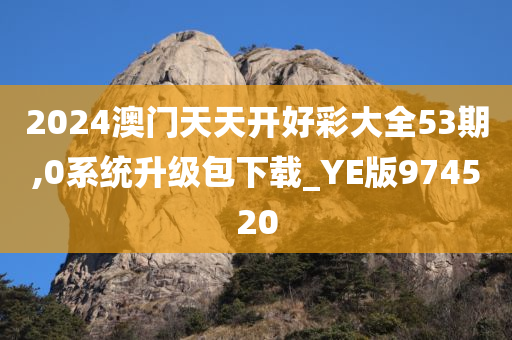 2024澳门天天开好彩大全53期,0系统升级包下载_YE版974520