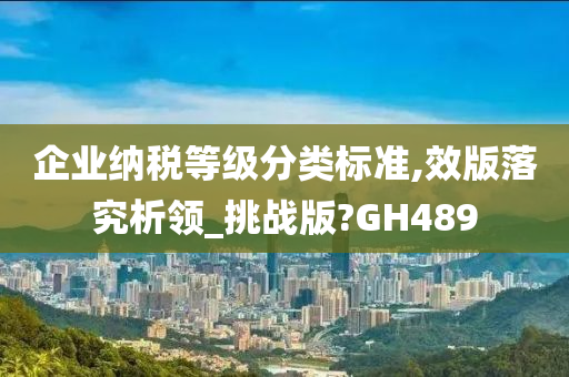 企业纳税等级分类标准,效版落究析领_挑战版?GH489