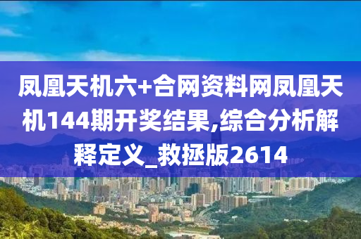 凤凰天机六+合网资料网凤凰天机144期开奖结果,综合分析解释定义_救拯版2614