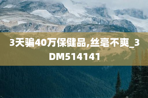 3天骗40万保健品,丝毫不爽_3DM514141