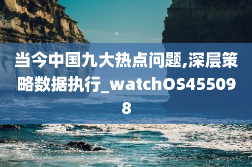 当今中国九大热点问题,深层策略数据执行_watchOS455098