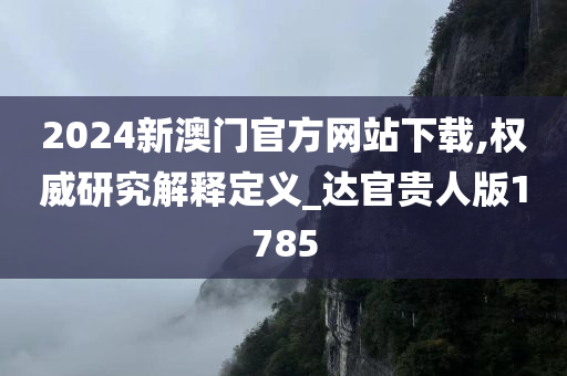 2024新澳门官方网站下载,权威研究解释定义_达官贵人版1785