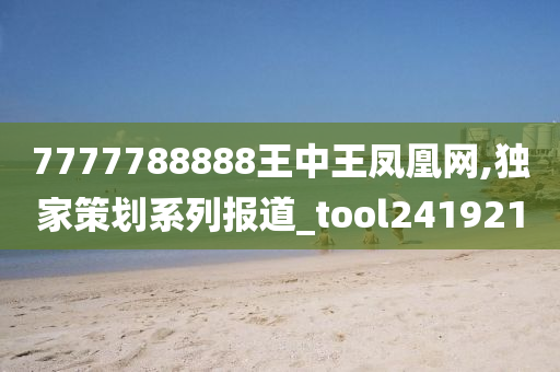 7777788888王中王凤凰网,独家策划系列报道_tool241921