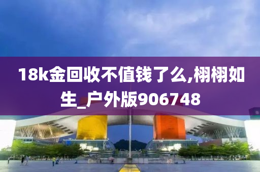 18k金回收不值钱了么,栩栩如生_户外版906748