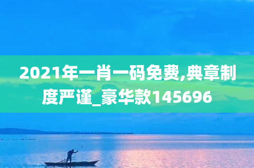 2021年一肖一码免费,典章制度严谨_豪华款145696