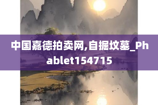 中国嘉德拍卖网,自掘坟墓_Phablet154715