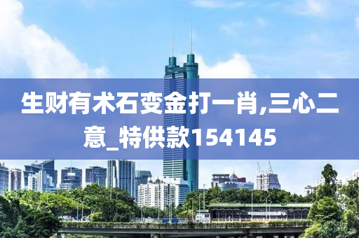 生财有术石变金打一肖,三心二意_特供款154145