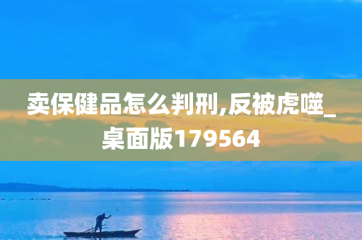 卖保健品怎么判刑,反被虎噬_桌面版179564