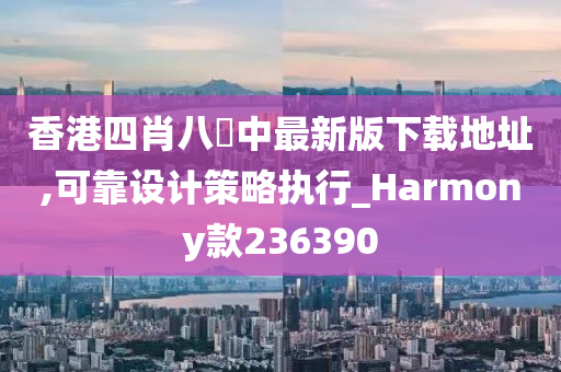 香港四肖八碼中最新版下载地址,可靠设计策略执行_Harmony款236390