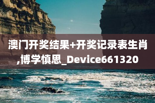 澳门开奖结果+开奖记录表生肖,博学慎思_Device661320