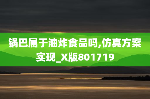 锅巴属于油炸食品吗,仿真方案实现_X版801719