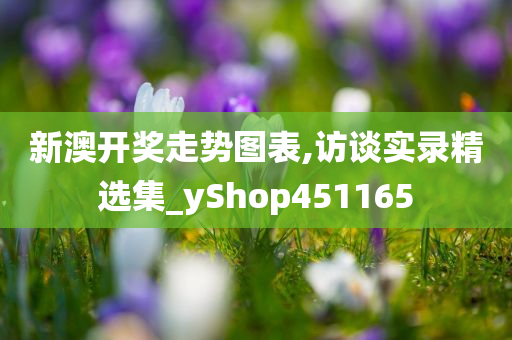 新澳开奖走势图表,访谈实录精选集_yShop451165