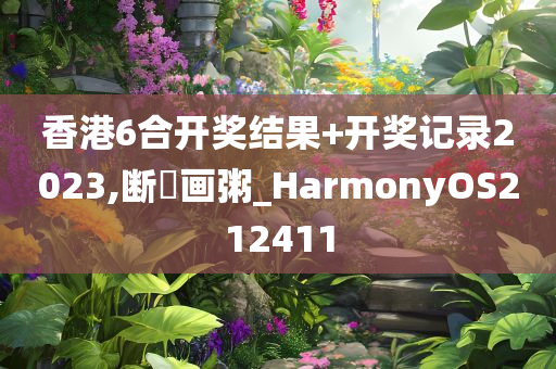 香港6合开奖结果+开奖记录2023,断虀画粥_HarmonyOS212411