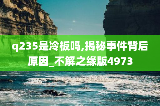 q235是冷板吗,揭秘事件背后原因_不解之缘版4973