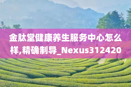 金肽堂健康养生服务中心怎么样,精确制导_Nexus312420