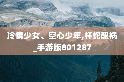 冷情少女、空心少年,杯蛇酿祸_手游版801287