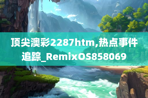 顶尖澳彩2287htm,热点事件追踪_RemixOS858069