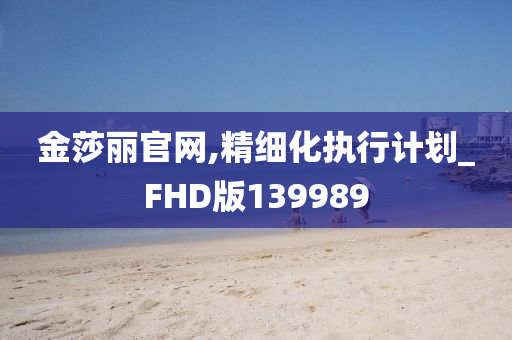 金莎丽官网,精细化执行计划_FHD版139989