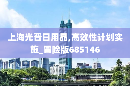 上海光晋日用品,高效性计划实施_冒险版685146